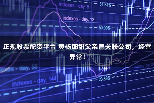 正规股票配资平台 黄杨钿甜父亲曾关联公司，经营异常！