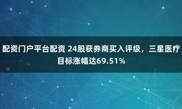 配资门户平台配资 24股获券商买入评级，三星医疗目标涨幅达69.51%