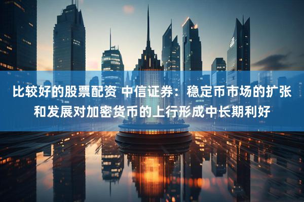 比较好的股票配资 中信证券：稳定币市场的扩张和发展对加密货币的上行形成中长期利好