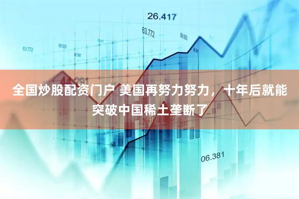 全国炒股配资门户 美国再努力努力，十年后就能突破中国稀土垄断了