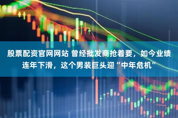 股票配资官网网站 曾经批发商抢着要，如今业绩连年下滑，这个男装巨头迎“中年危机”