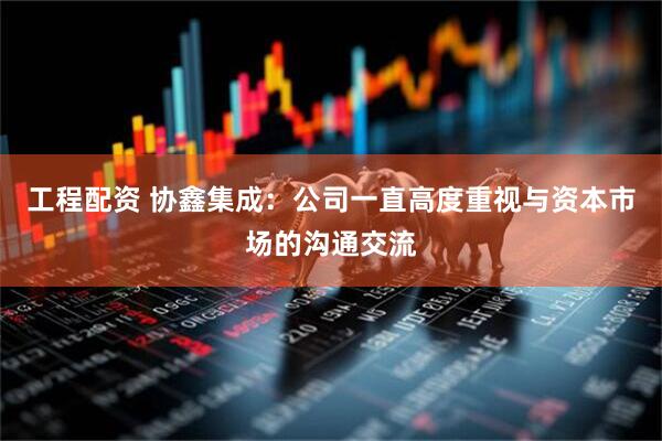 工程配资 协鑫集成：公司一直高度重视与资本市场的沟通交流