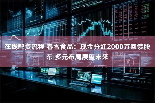 在线配资流程 春雪食品：现金分红2000万回馈股东 多元布局展望未来
