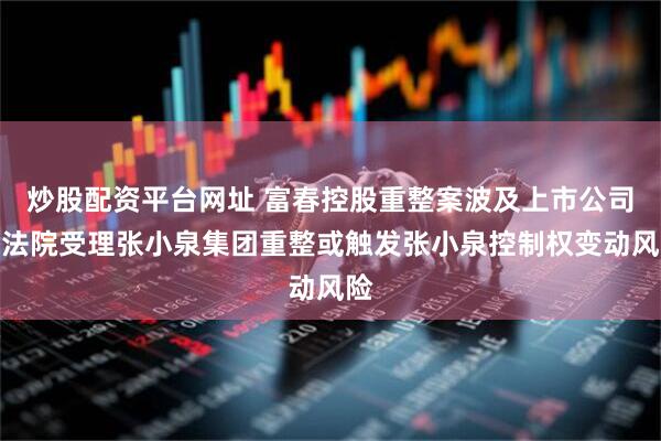 炒股配资平台网址 富春控股重整案波及上市公司，法院受理张小泉集团重整或触发张小泉控制权变动风险
