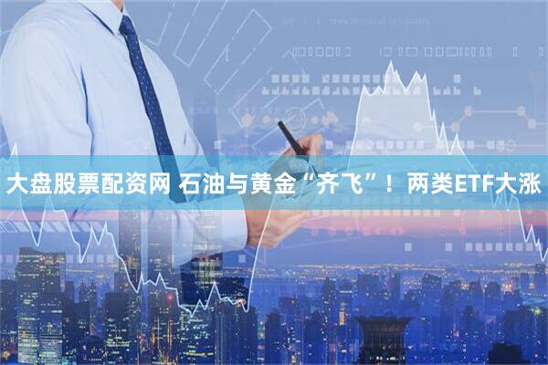 大盘股票配资网 石油与黄金“齐飞”！两类ETF大涨