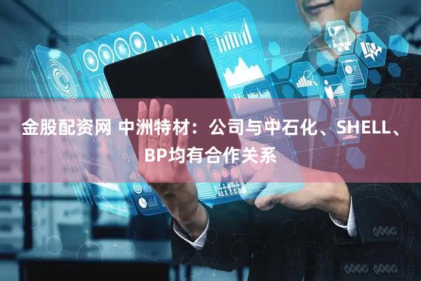 金股配资网 中洲特材：公司与中石化、SHELL、BP均有合作关系