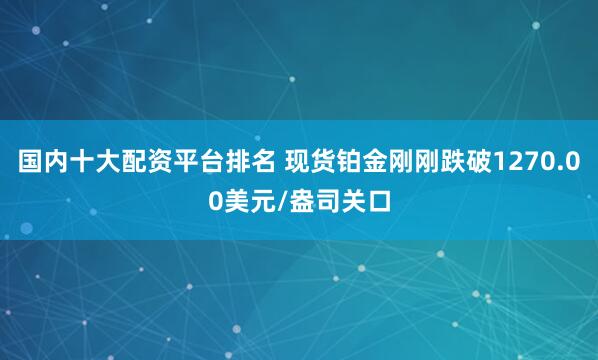 国内十大配资平台排名 现货铂金刚刚跌破1270.00美元/盎司关口