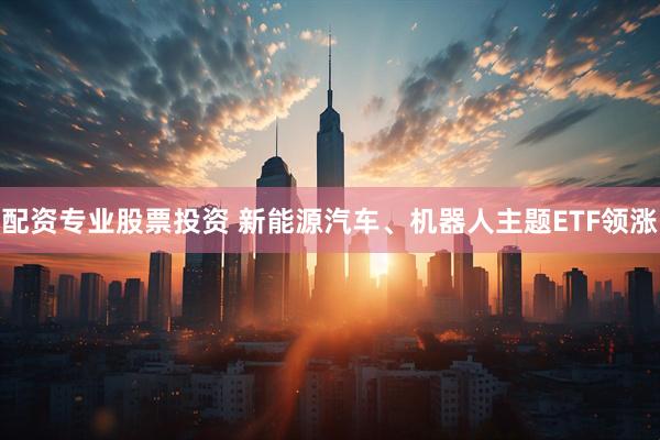 配资专业股票投资 新能源汽车、机器人主题ETF领涨