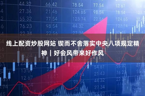 线上配资炒股网站 锲而不舍落实中央八项规定精神｜好会风带来好作风