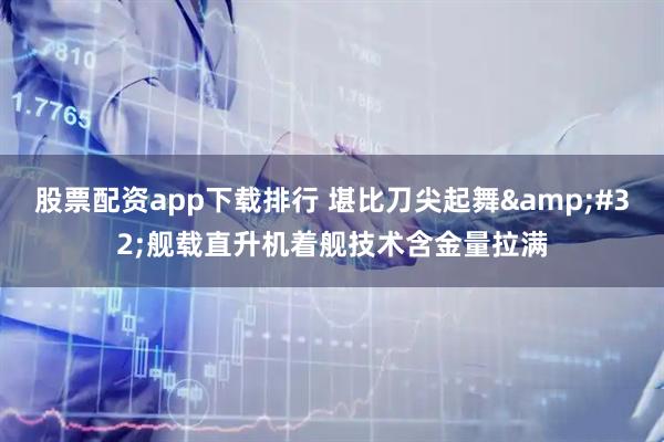 股票配资app下载排行 堪比刀尖起舞&#32;舰载直升机着舰技术含金量拉满