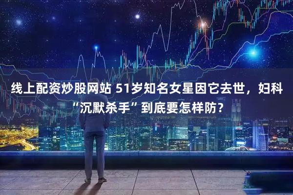 线上配资炒股网站 51岁知名女星因它去世，妇科“沉默杀手”到底要怎样防？