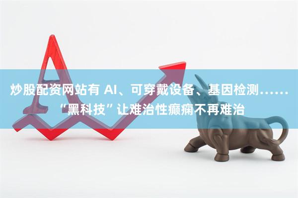 炒股配资网站有 AI、可穿戴设备、基因检测…… “黑科技”让难治性癫痫不再难治