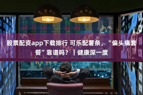 股票配资app下载排行 可乐配薯条，“偏头痛套餐”靠谱吗？｜健康深一度