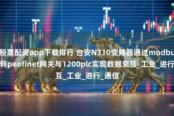 股票配资app下载排行 台安N310变频器通过modbusRTU转peofinet网关与1200plc实现数据交互_工业_进行_通信