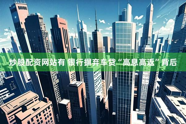 炒股配资网站有 银行摒弃车贷“高息高返”背后