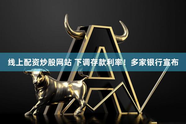线上配资炒股网站 下调存款利率！多家银行宣布