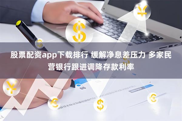 股票配资app下载排行 缓解净息差压力 多家民营银行跟进调降存款利率
