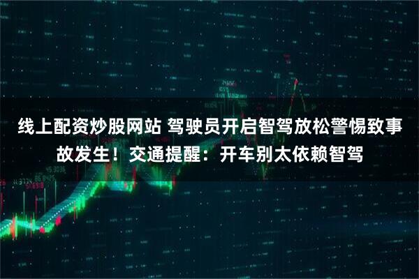 线上配资炒股网站 驾驶员开启智驾放松警惕致事故发生！交通提醒：开车别太依赖智驾