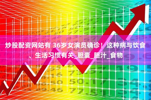 炒股配资网站有 36岁女演员确诊！这种病与饮食、生活习惯有关_胆囊_胆汁_食物
