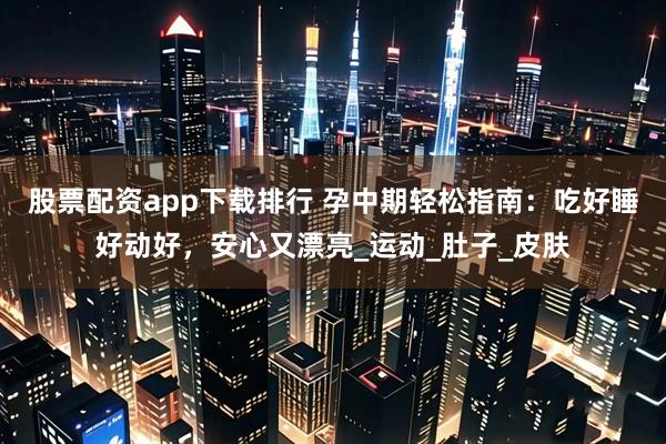 股票配资app下载排行 孕中期轻松指南：吃好睡好动好，安心又漂亮_运动_肚子_皮肤