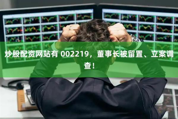 炒股配资网站有 002219，董事长被留置、立案调查！