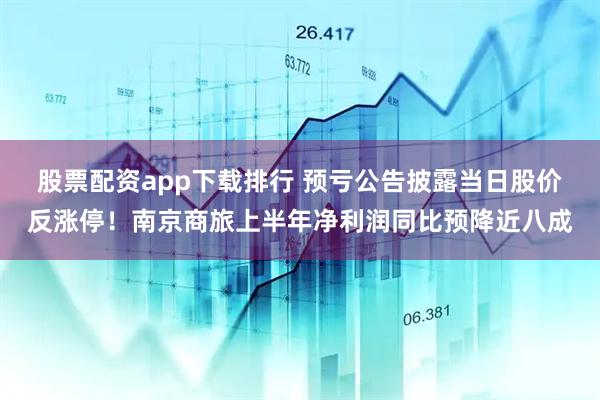 股票配资app下载排行 预亏公告披露当日股价反涨停！南京商旅上半年净利润同比预降近八成