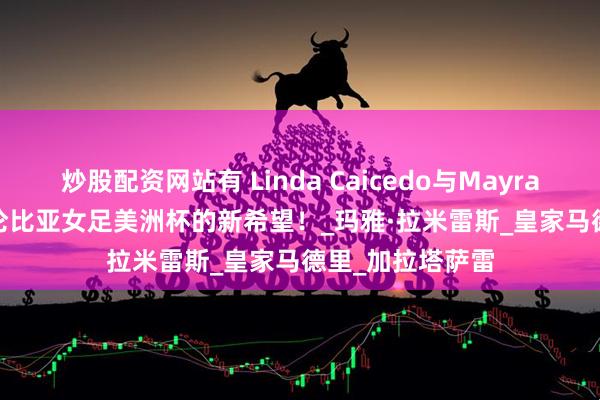 炒股配资网站有 Linda Caicedo与Mayra Ramírez：哥伦比亚女足美洲杯的新希望！_玛雅·拉米雷斯_皇家马德里_加拉塔萨雷