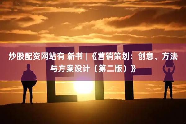 炒股配资网站有 新书 | 《营销策划：创意、方法与方案设计（第二版）》