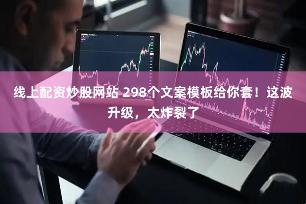 线上配资炒股网站 298个文案模板给你套！这波升级，太炸裂了