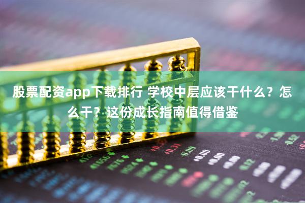 股票配资app下载排行 学校中层应该干什么？怎么干？这份成长指南值得借鉴