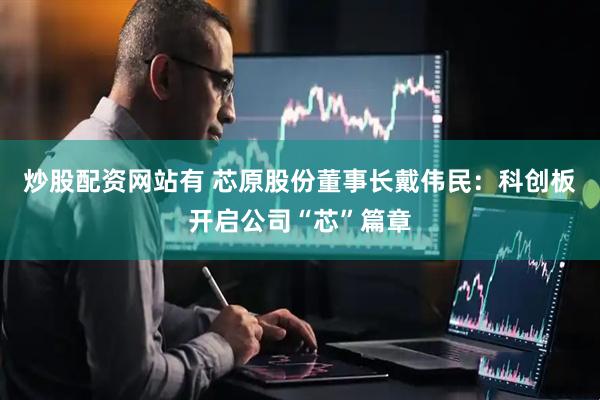 炒股配资网站有 芯原股份董事长戴伟民：科创板开启公司“芯”篇章