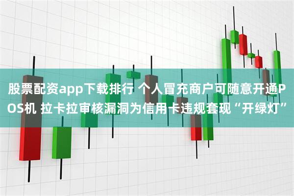 股票配资app下载排行 个人冒充商户可随意开通POS机 拉卡拉审核漏洞为信用卡违规套现“开绿灯”