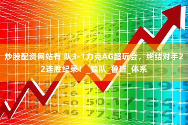 炒股配资网站有 队3-1力克AG超玩会，终结对手22连胜纪录！_狼队_鲁班_体系