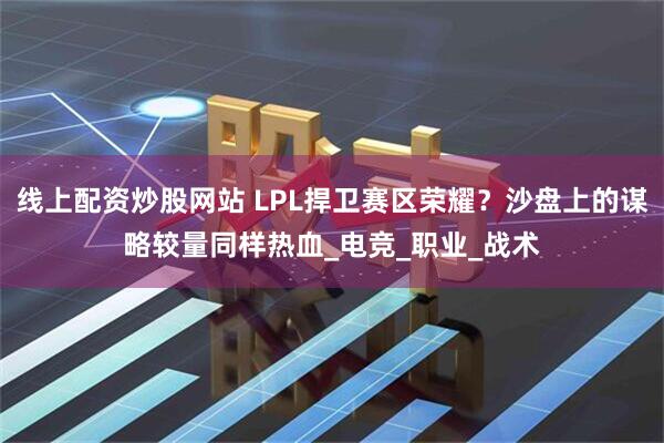 线上配资炒股网站 LPL捍卫赛区荣耀？沙盘上的谋略较量同样热血_电竞_职业_战术