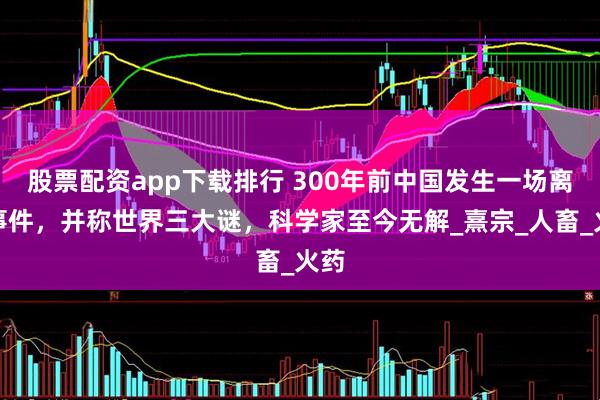 股票配资app下载排行 300年前中国发生一场离奇事件，并称世界三大谜，科学家至今无解_熹宗_人畜_火药