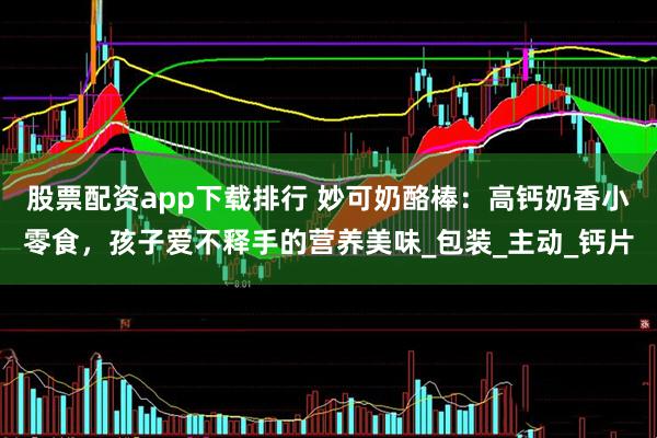 股票配资app下载排行 妙可奶酪棒：高钙奶香小零食，孩子爱不释手的营养美味_包装_主动_钙片