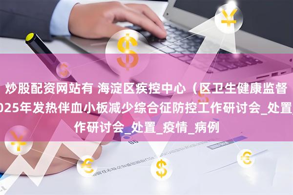 炒股配资网站有 海淀区疾控中心（区卫生健康监督所）召开2025年发热伴血小板减少综合征防控工作研讨会_处置_疫情_病例