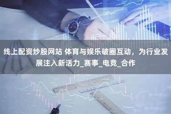 线上配资炒股网站 体育与娱乐破圈互动，为行业发展注入新活力_赛事_电竞_合作
