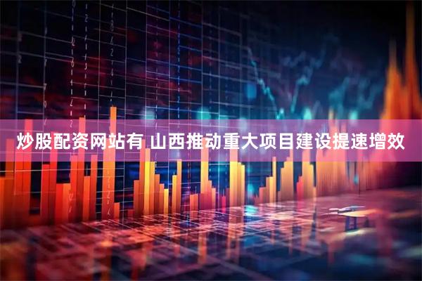 炒股配资网站有 山西推动重大项目建设提速增效