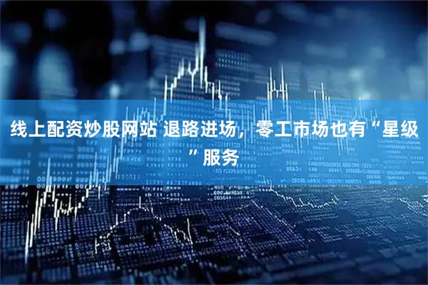 线上配资炒股网站 退路进场，零工市场也有“星级”服务