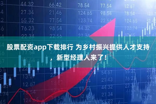 股票配资app下载排行 为乡村振兴提供人才支持，新型经理人来了！
