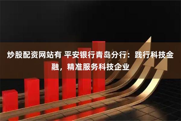 炒股配资网站有 平安银行青岛分行:践行科技金融,精准服务科技企业