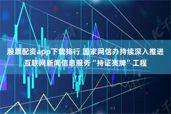 股票配资app下载排行 国家网信办持续深入推进互联网新闻信息服务“持证亮牌”工程