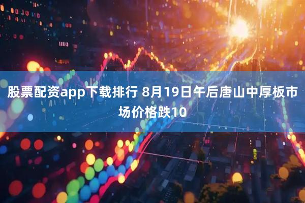 股票配资app下载排行 8月19日午后唐山中厚板市场价格跌10