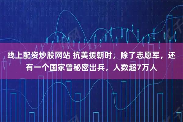 线上配资炒股网站 抗美援朝时,除了志愿军,还有一个国家曾秘密出兵,人数超7万人