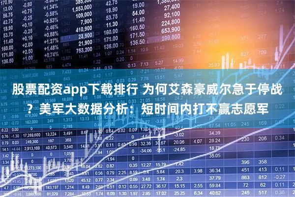 股票配资app下载排行 为何艾森豪威尔急于停战？美军大数据分析：短时间内打不赢志愿军