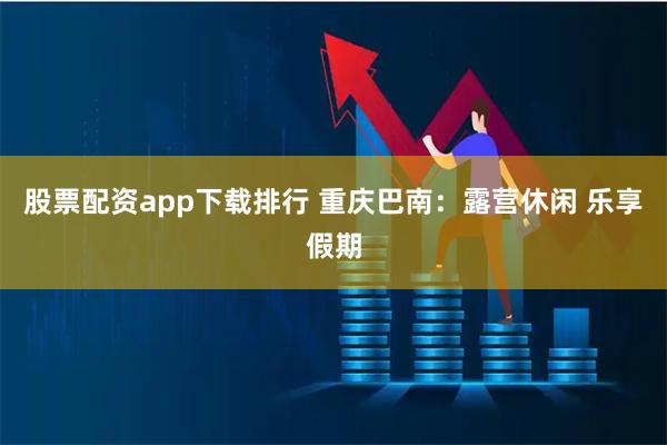 股票配资app下载排行 重庆巴南：露营休闲 乐享假期