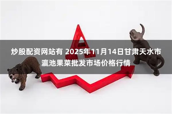 炒股配资网站有 2025年11月14日甘肃天水市瀛池果菜批发市场价格行情