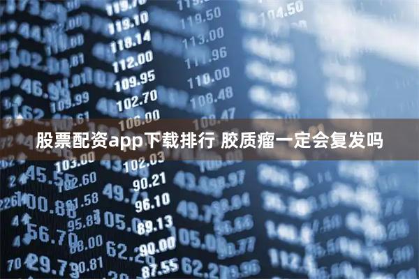 股票配资app下载排行 胶质瘤一定会复发吗