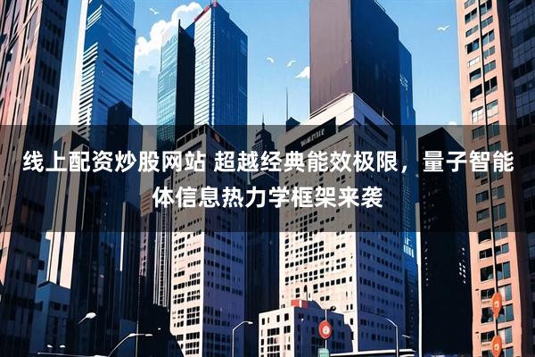线上配资炒股网站 超越经典能效极限，量子智能体信息热力学框架来袭